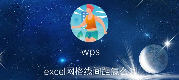 wps excel网格线间距怎么调 wps中文档怎么插入图片字的列距不变？